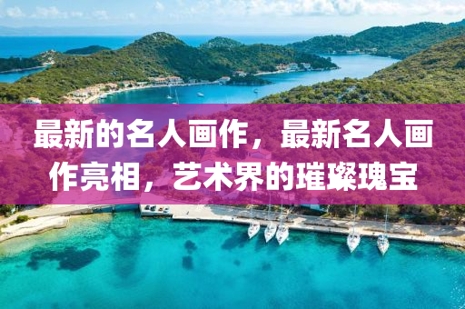 最新的名人画作,中山市多米克自动化设备有限公司最新名人画作亮相,艺术界的璀璨瑰宝