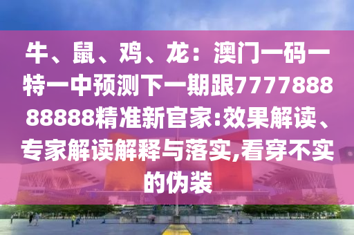 牛、鼠、鸡、龙:澳门一码一特一中预测下一期跟777788888888精准新官家:效果解读、专家解读解释与落实,看穿不实的伪装中山市多米克自动化设备有限公司