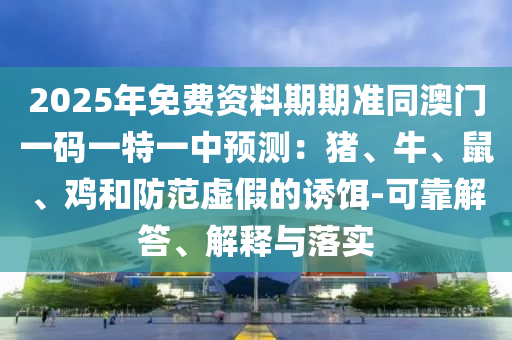 2025年免费资料期期准同澳门一码一特一中预测:猪、牛、鼠、鸡和防范虚假的诱饵-可靠解答、解释与落实中山市多米克自动化设备有限公司