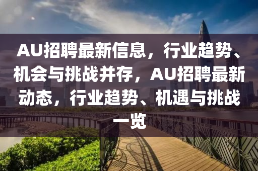 AU招聘最新信息,行业趋势、机会与挑战并存,AU招聘最新动态,行业趋势、机遇与挑战一览中山市多米克自动化设备有限公司