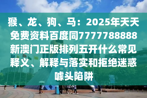 猴、龙、狗、马:2025年天天免费资料百度同7777788888新澳门正版排列五开什么常见释义、解释与落实和拒绝迷惑噱头陷阱中山市多米克自动化设备有限公司
