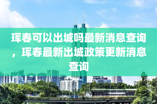 珲春可以出城吗最新消息查询,珲中山市多米克自动化设备有限公司春最新出城政策更新消息查询