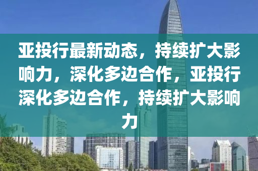 亚投行最新动态,持续扩大影响力,深化多边合作,亚投行深化多边合作,中山市多米克自动化设备有限公司持续扩大影响力