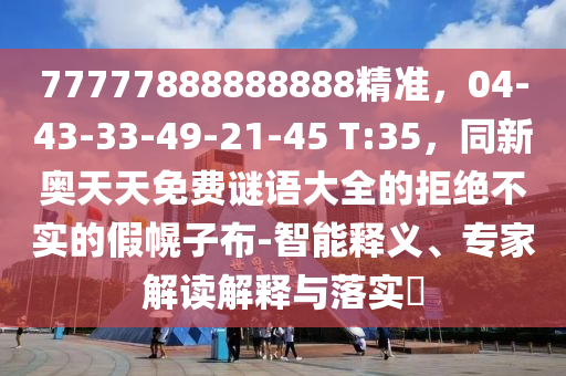 77777888888888精准,04-43-33-49-21-45 T:35,同新奥天天免费谜语大全的拒绝不实的假幌子布-智能释义、专家解读解释与落实中山市多米克自动化设备有限公司