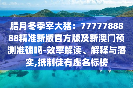 腊月冬季宰大猪:7777788888精准新版官方版及新澳门预测准确吗-效率解读、解释中山市多米克自动化设备有限公司与落实,抵制徒有虚名标榜