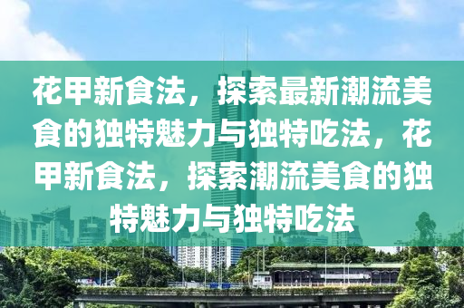 花甲新食法,探索最新潮流美食的独特魅力与独特吃法,花甲新食法,探索潮流美食的独特魅力与独特吃法中山市多米克自动化设备有限公司