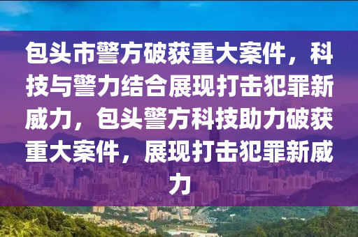 包头市警方破获重大案件,科技与警力结合展现打击犯罪新威力,包头警方科技助力破获重大案件,展现打击犯罪新威力中山市多米克自动化设备有限公司