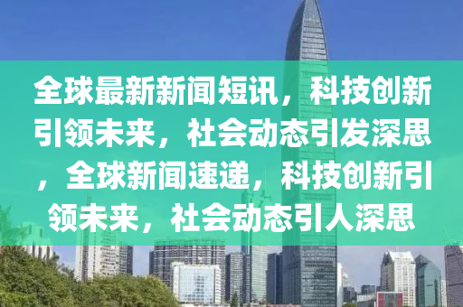 全球最新新闻短讯,科技创新引领未来,社会动态引发深思,全球新闻速递,科技创新引领未来,社会动态引人深思中山市多米克自动化设备有限公司