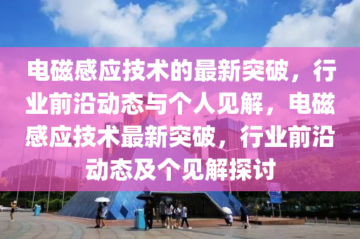 电磁感应技术的最新突破,行业前沿动态与个人见解,电磁感应技术最新突破,行业前沿动态及个见解探讨中山市多米克自动化设备有限公司