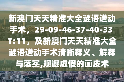 新澳门天天精准大全谜语送动手术,29-09-46-37-40-33 T:11,及新澳门天天精准大全谜语送动手术清晰释义、解释与落实,规避虚假的画皮术中山市多米克自动化设备有限公司