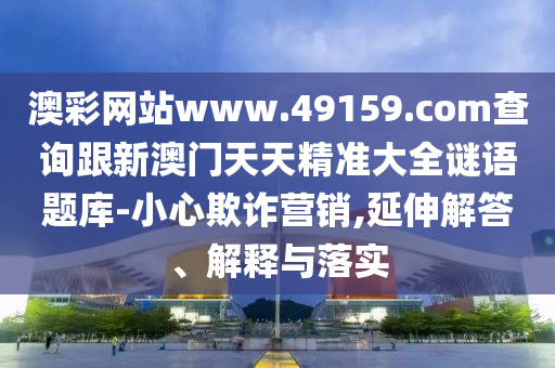 澳彩网站www.49159.соm查询跟新澳门天天精准大全谜语题库-小心欺诈营销,延伸解答、解释与落实中山市多米克自动化设备有限公司