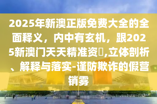 2025年新澳正版免费大全的全面释义,内中有玄机,跟2025新澳门天天精准资枓,立体剖析、解释与落实-谨防欺诈的假营销雾中山市多米克自动化设备有限公司