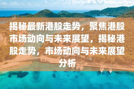 揭秘最新港股走势,聚焦港股市场动向与未来展望,揭秘港股走势,市场动向与未来展望分析中山市多米克自动化设备有限公司