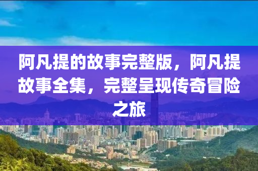 阿凡提的故事完整版,阿凡提故事全集,完整呈现传奇冒险之旅中山市多米克自动化设备有限公司