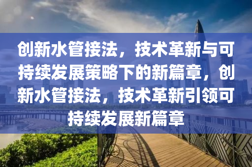 创新水管接法,技术革新与可持续发展策略下的新篇章,创新水管接法,技术革新引领可持续发展新篇章中山市多米克自动化设备有限公司