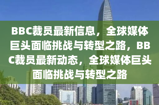 BBC裁员最新信息,全球媒体巨头面临挑战与转型之路,BBC裁员最新动态,全球媒体巨头面临挑战与转型之路中山市多米克自动化设备有限公司