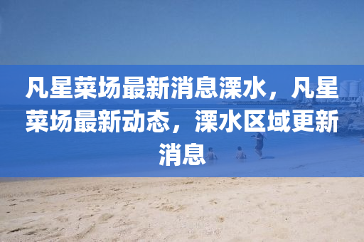 凡星菜场最新消息溧水,凡星菜场最新动态,溧水区域更新消息中山市多米克自动化设备有限公司