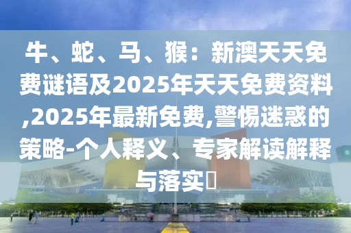 牛、蛇、马、猴:新澳天天免费谜语及2025年天天免费资料,2025年最新免费,警惕迷惑的策略-个人释义、专家解读解释与落中山市多米克自动化设备有限公司实