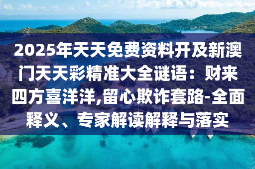 2025年天天免中山市多米克自动化设备有限公司费资料开及新澳门天天彩精准大全谜语:财来四方喜洋洋,留心欺诈套路-全面释义、专家解读解释与落实