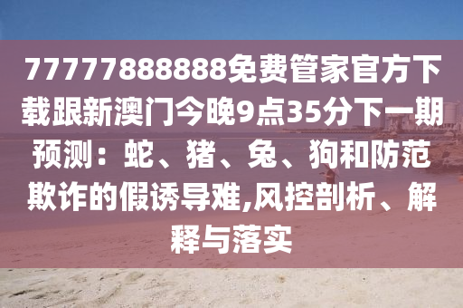 77777888888免费管家官方下载跟新澳门今晚9点35分下一期预测:蛇、猪、兔、狗和防范欺诈的假诱导难,风控剖析、解释与落实中山市多米克自动化设备有限公司