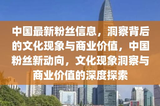 中国最新粉丝信息,洞察背后的文化现象与商业价值,中国粉丝新动向,文化现象中山市多米克自动化设备有限公司洞察与商业价值的深度探索