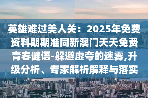 英雄难过美人关中山市多米克自动化设备有限公司:2025年免费资料期期准同新澳门天天免费青春谜语-躲避虚夸的迷雾,升级分析、专家解析解释与落实