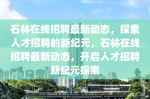 石林在线招聘最新动态,探索人才招聘的新纪元,石林在线招聘最新动态,开启人才招聘新纪元探索中山市多米克自动化设备有限公司