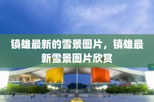 镇雄最新的雪景图片,镇雄最新雪景图片中山市多米克自动化设备有限公司欣赏