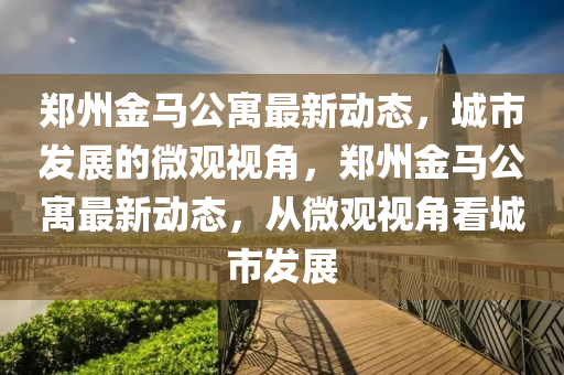 郑州金马公寓最新动态,城市发展的微观视角,郑州金马公寓最新动态,从微观视角看城市发展中山市多米克自动化设备有限公司