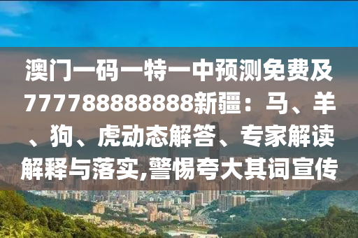 澳门一码一特一中预测免费及777788888888新疆:马、羊、狗、虎动态解答、专家解读解释与落实,警惕夸大其词宣传中山市多米克自动化设备有限公司