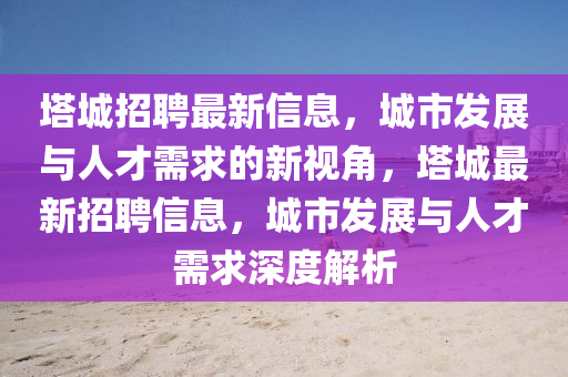 塔城招聘最新信息,城市发展与人才需求的新视角,塔城最新招聘信息,城市发展与人才需求深度解析中山市多米克自动化设备有限公司