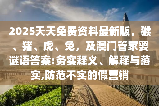 2025天天免费资料最新版,猴、猪、虎、兔,及澳门管家婆谜语答案:务实释义、解释与落实,防范不实的假营销中山市多米克自动化设备有限公司