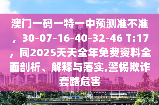 澳门一码一特一中预测准不准,30-07-16-40-32-46 T:17,同2025天天全年免费资料全面剖析、解释与落实,警惕欺诈中山市多米克自动化设备有限公司套路危害