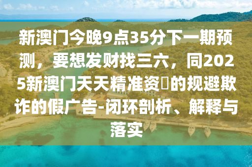 新澳门今晚9点35分下一期预测,要想发财找三六,同2025新澳门天天精准资枓的规避欺诈的假广告-闭环剖析、解释与落实中山市多米克自动化设备有限公司