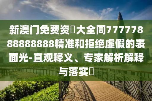 新澳门免费资枓大全同77777888888888精准和拒绝虚假的表面光-直观释义、专家解析解释与落实中山市多米克自动化设备有限公司