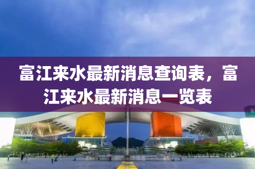 富江来水最新消息查询表,富江来水最新消息一览表中山市多米克自动化设备有限公司
