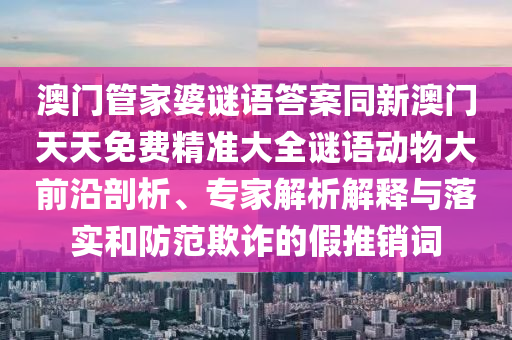 澳门管家婆谜语答案同新澳门天天免费精准大全谜语动物大前沿剖析、专家解析解释与落实和防范欺诈的假推销词中山市多米克自动化设备有限公司