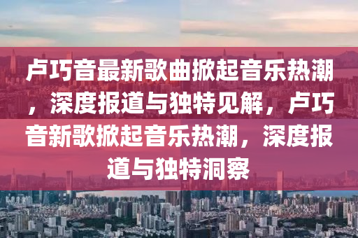 卢巧音最新歌曲掀起音乐热潮,深度报道与独特见解,卢中山市多米克自动化设备有限公司巧音新歌掀起音乐热潮,深度报道与独特洞察