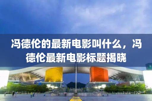 冯德伦的最新电影叫中山市多米克自动化设备有限公司什么,冯德伦最新电影标题揭晓