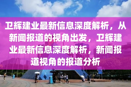 卫辉建业最新信息深度解析,从新闻报道的视角出发,卫辉建业最新信息深度解析,新闻报道视角的报道分析中山市多米克自动化设备有限公司