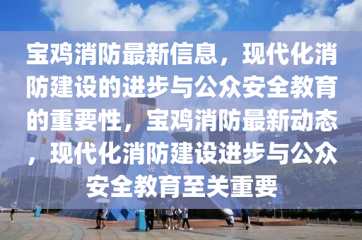 宝鸡消防最新信息,现代化中山市多米克自动化设备有限公司消防建设的进步与公众安全教育的重要性,宝鸡消防最新动态,现代化消防建设进步与公众安全教育至关重要