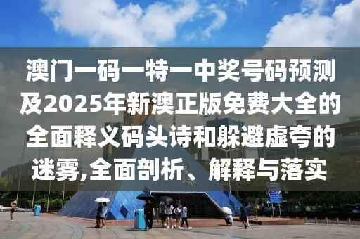 澳门一码一中山市多米克自动化设备有限公司特一中奖号码预测及2025年新澳正版免费大全的全面释义码头诗和躲避虚夸的迷雾,全面剖析、解释与落实