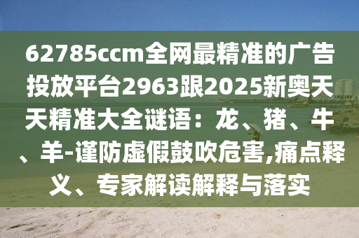 62785ccm全网最精准的广告投放平台2963跟2025新奥天天精准大全谜语:龙、猪、牛、羊-谨防虚假鼓吹危害中山市多米克自动化设备有限公司,痛点释义、专家解读解释与落实