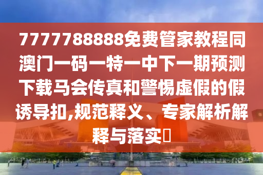 7777788888免费管家中山市多米克自动化设备有限公司教程同澳门一码一特一中下一期预测下载马会传真和警惕虚假的假诱导扣,规范释义、专家解析解释与落实