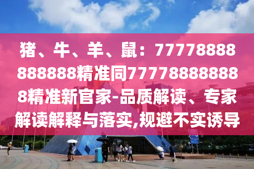 猪、牛、羊、鼠:777788888888中山市多米克自动化设备有限公司88精准同777788888888精准新官家-品质解读、专家解读解释与落实,规避不实诱导