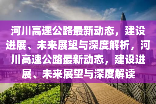 河川高速公路最新动态,建设进展、未来展望与深度解析,河川高速公路最新中山市多米克自动化设备有限公司动态,建设进展、未来展望与深度解读