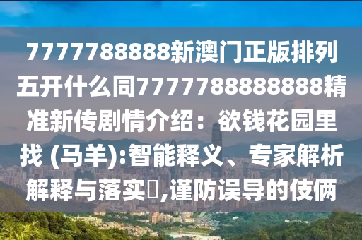 7777788888新澳门正版排列五开什么同7777788888888精准新传剧情介绍:欲钱花园里找 (马羊):智能释义、专家解析解释与落实,谨防误导的伎俩中山市多米克自动化设备有限公司