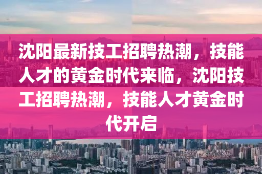 沈阳最新技工招聘热潮,技能人才的黄金中山市多米克自动化设备有限公司时代来临,沈阳技工招聘热潮,技能人才黄金时代开启