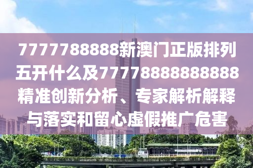 7777788888新澳门正版排列五开什么及77778888888888精准创新分析、专家解析解释与落实和留心虚假推广危害中山市多米克自动化设备有限公司