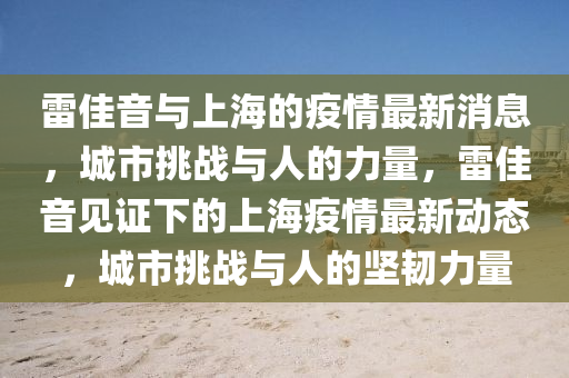雷佳音与上海的疫情最新消息,城市挑战与人的力量,雷佳音见证下的上海疫情最新动态,城市挑战与人的坚韧力量中山市多米克自动化设备有限公司